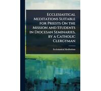 Ecclesiastical Meditations Suitable for Priests On the Mission and Students in Diocesan Seminaries, by a Catholic Clergyman