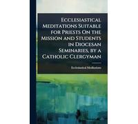 Ecclesiastical Meditations Suitable for Priests On the Mission and Students in Diocesan Seminaries, by a Catholic Clergyman