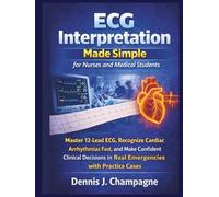 ECG Interpretation Made Simple for Nurses and Medical Students: Master 12-Lead ECG, Recognize Cardiac Arrhythmias Fast, and Make Confident Clinical Decisions in Real Emergencies with Practice Cases