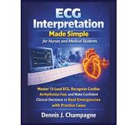 ECG Interpretation Made Simple for Nurses and Medical Students: Master 12-Lead ECG, Recognize Cardiac Arrhythmias Fast, and Make Confident Clinical Decisions in Real Emergencies with Practice Cases