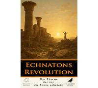 Echnatons Revolution - Ägyptens Sonnenkönig und die Geburt des Monotheismus: Wie Pharao Echnaton versuchte, Ägyptens Religion, Macht und Reich neu zu gestalten - und warum er scheiterte