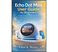 Echo Dot Max User Guide for Beginners: A Simple Manual to Set Up Your Device, Personalize Alexa, Play Music, Create Reminders, Control Smart Devices, ... Device Guides for Seniors and beginners)