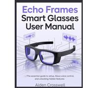 ECHO FRAMES SMART GLASSES USER MANUAL: The Essential Guide to Setup, Alexa Voice Control, and Unlocking Hidden Features