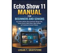 Echo Show 11 Manual for Beginners and Seniors: Easy Guide to Master Alexa Commands, Manage Calls, Connect Devices, Watch Videos, Adjust Settings, and Troubleshoot Common Problems