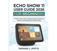 Echo Show 11 User Guide 2026 for Beginners: A Step-by-Step Guide to Setting Up Alexa, Mastering Features, and Simplifying Your Smart Home