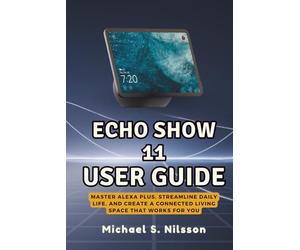 ECHO SHOW 11 USER GUIDE - The Heart of a Smarter Home: Master Alexa Plus, Streamline Daily Life, and Create a Connected Living Space That Works for You