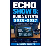ECHO SHOW 8: GUIDA UTENTE 2026-2027: Configurazione, Funzioni Smart e Trucchi per Sfruttare al Massimo il Tuo Assistente Domestico