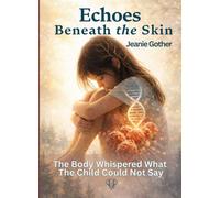 Echoes Beneath the Skin: The Body Whispered What The Child Could Not Say (Inner Condition Press)