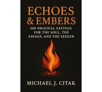 ECHOES & EMBERS 500 ORIGINAL SAYINGS FOR THE SOUL, THE SAVAGE, AND THE SEEKER