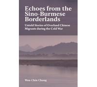 Echoes from the Sino-Burmese Borderlands: Untold Stories of Overland Chinese Migrants During the Cold War (Harvard East Asian Monographs)