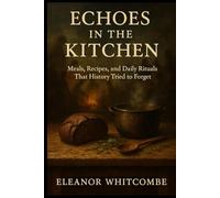 Echoes in the Kitchen: Meals, Recipes, and Daily Rituals That History Tried to Forget