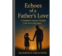 ECHOES OF A FATHER’S LOVE: A Daughter’s Journey Through Loss,Love,Legacy