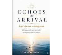 ECHOES OF ARRIVAL Ruth's Letter to Immigrants: A guide for immigrants and refugees. How to find your place, earn trust, and build a life in a new country.