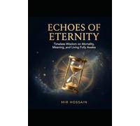 ECHOES OF ETERNITY Timeless Wisdom on Mortality, Meaning, and Living Fully Awake: A Philosophical Exploration of the Ancient Art of Memento Mori