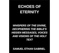 Echoes of Eternity, Whispers of the Divine, Deciphering the Bible's Hidden Messages, Voices and Visions of the Holy Text