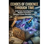 Echoes of Evidence Through Time: Cold Case Investigations Modern Forensics Solving Crimes Decades Later