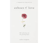 Echoes of Love: 100 Reflections for the Grieving Heart: Gentle Support for Grief and Life After the Loss of a Loved One