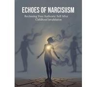 Echoes Of Narcissism: Reclaiming Your Authentic Self After Childhood Invalidation
