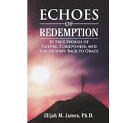 ECHOES OF REDEMPTION: 50 True Stories of Failure, Forgiveness, and the Journey Back to Grace