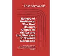 Echoes of Resilience: The Pre-Colonial Genius of Africa and the Shadows of Colonial Disruption: Reclaiming Narratives to Illuminate the Path: Uncovering Africa's Sovereign Histories and Struggles