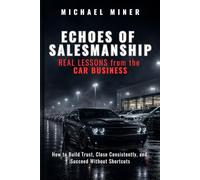 ECHOES of SALESMANSHIP: REAL LESSONS from the CAR BUSINESS: How to Build Trust, Close Consistently, and Succeed Without Shortcuts