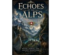 Echoes of the Alps: Folklore and Legends of Switzerland A Journey Through the Myths, Spirits, and Ancient Traditions of the Swiss Alps
