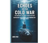 Echoes of the Cold War The Submarines That Nearly Changed Everything: Cold War Secrets, Nuclear Mishaps, and the Submarines That Shaped Naval Strategy