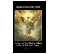Echoes of the Divine: Jakob Lorber's Spiritual Legacy: Unveiling Spiritual Insights from the Austrian Mystic of the 19th Century
