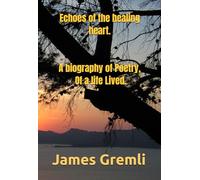 Echoes of the healing heart. A biography of poetry of a life lived. By James Gremli