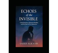 Echoes of the Invisible: Consciousness, Quantum Reality, and the Soul of the Subatomic (Medicine, Philosophy, and Metaphysics)
