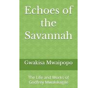 Echoes of the Savannah: The Life and Works of Godfrey Mwakikagile