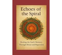 Echoes of the Spiral: Healing the Soul’s Memory: A Guide to Regression, Ritual, and Reclaiming Spiritual Identity
