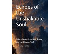 Echoes of the Unshakable Soul: Tales of Consciousness, Power, and the Human Soul