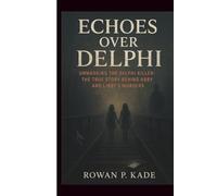 Echoes Over Delphi: Unmasking the Delphi Killer: The True Story Behind Abby and Libby’s Murders