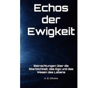 Echos der Ewigkeit: Betrachtungen über die Sterblichkeit, das Ego und das Wesen des Lebens
