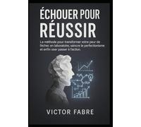 Échouer pour Réussir: La méthode pour transformer votre peur de l’échec en laboratoire, vaincre le perfectionnisme et enfin oser passer à l’action.