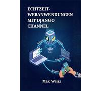 Echtzeit-Webanwendungen mit Django Channel: Entwicklung interaktiver Chat-Systeme, Live-Dashboards und Multiplayer-Spiele mittels WebSockets und Python