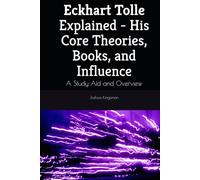 Eckhart Tolle Explained - His Core Theories, Books, and Influence: A Study Aid and Overview