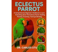 ECLECTUS PARROT: A comprehensive Beginner’s Handbook to Learn Everything about The Eclectus Parrot: Feeding, Housing, Grooming, Training & Bonding