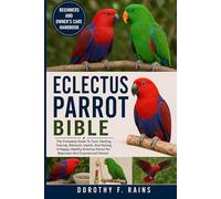ECLECTUS PARROT BIBLE: The Complete Guide To Care, Feeding, Training, Behavior, Health, And Raising A Happy, Healthy Eclectus Parrot For Beginners And Experienced Owners