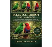 ECLECTUS PARROT CARE HANDBOOK: The Complete Guide to Raising, Feeding, Training, and Caring for Eclectus Parrots for Health, Happiness, and Longevity.