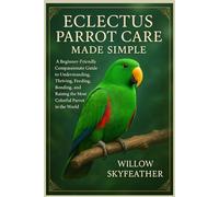 Eclectus Parrot Care Made Simple: A Beginner-Friendly Compassionate Guide to Understanding, Thriving, Feeding, Bonding, and Raising the Most Colorful Parrot in the World