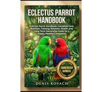 ECLECTUS PARROT HANDBOOK: Eclectus Parrot Handbook: Complete Care, Nutrition, Training, Behavior, Health, and Long Term Ownership Guide for a Happy, Healthy Companion