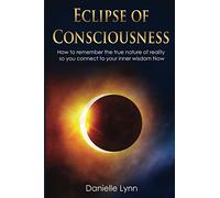 Eclipse of Consciousness: How to remember the true nature of reality so you can connect to your inner wisdom Now