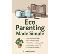 Eco Parenting Made Simple: Low-waste diapers, toxin-free feeding, minimalist nursery, and small-space hacks for infants and toddlers