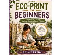 ECO-PRINT FOR BEGINNERS: The Friendly Guide to Natural Botanical Fabric Printing