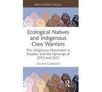 Ecological Natives and Indigenous Class Warriors: The Indigenous Movement in Ecuador and the Uprisings of 2019 and 2022 (Routledge Studies in Latin American Politics)