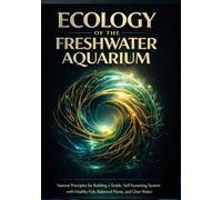 Ecology of the Freshwater Aquarium: Natural Principles for Building a Stable, Self-Sustaining System with Healthy Fish, Balanced Plants, and Clear Water