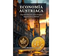 Economía Austriaca: Una Introducción para el Lector Amante de la Libertad: Ocho Conceptos Que Cambian Tu Forma de Ver el Dinero, los Mercados y el Estado