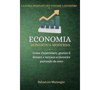 Economia Domestica Moderna: Come risparmiare, gestire il denaro e iniziare a investire partendo da zero